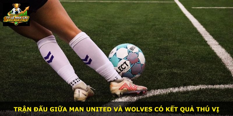 Trận đấu giữa Man United và Wolves có kết quả thú vị